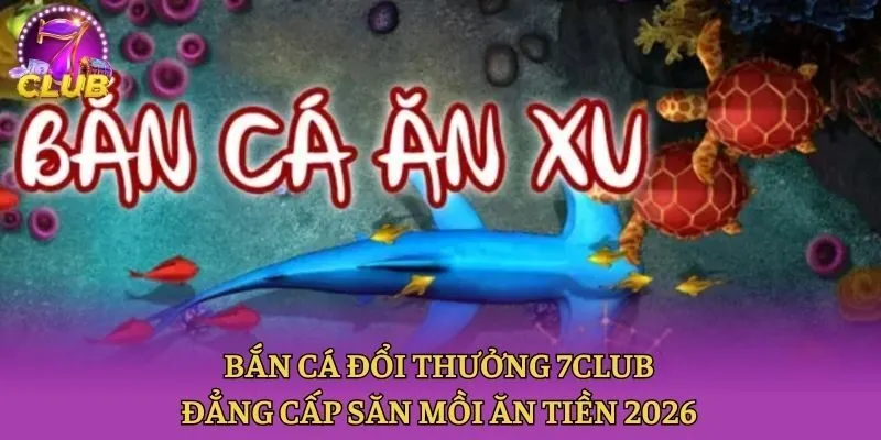Bắn Cá Đổi Thưởng 7club - Đẳng Cấp Săn Mồi Ăn Tiền 2026