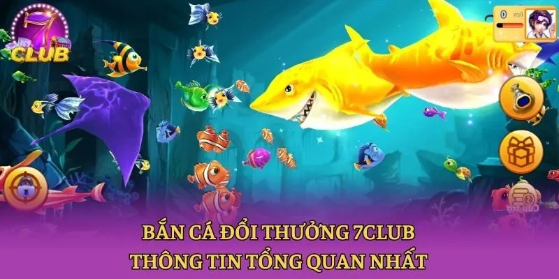 Bắn cá đổi thưởng 7club - thông tin tổng quan nhất