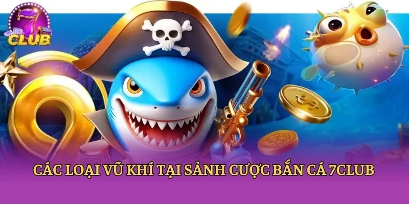 Các loại vũ khí tại sảnh cược bắn cá 7club