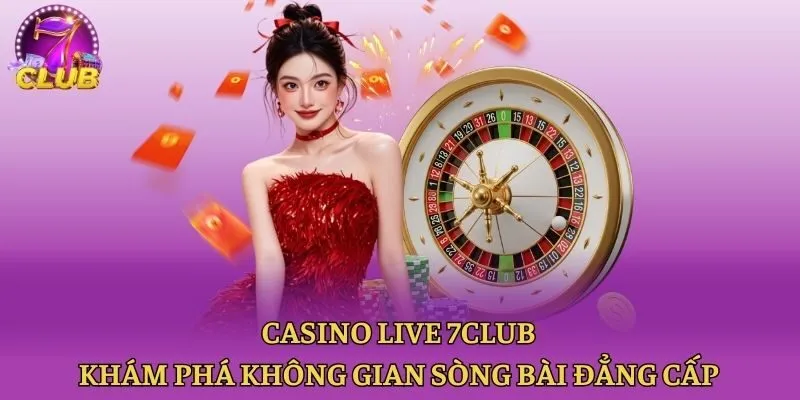 Casino live 7club - Khám phá không gian sòng bài đẳng cấp