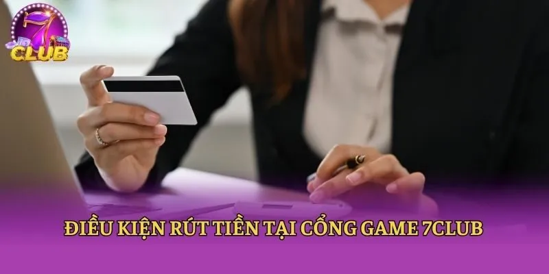 Điều kiện rút tiền tại cổng game 7club